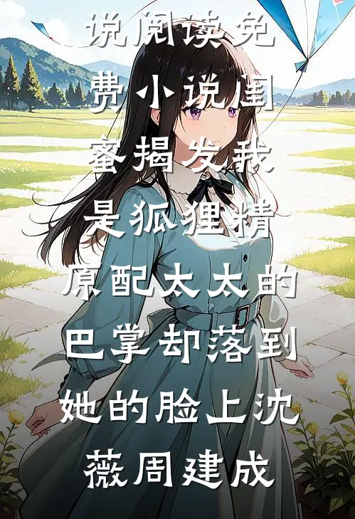 闺蜜揭发我是狐狸精，原配太太的巴掌却落到她的脸上(沈薇周建成)好看的完结小说_阅读免费小说闺蜜揭发我是狐狸精，原配太太的巴掌却落到她的脸上(沈薇周建成)