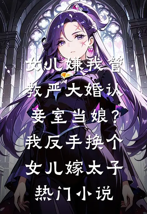 女儿嫌我管教严大婚认妾室当娘？我反手换个女儿嫁太子热门小说