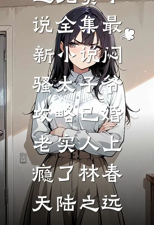 闷骚太子爷攻略已婚老实人上瘾了林春天陆之远免费小说全集_最新小说闷骚太子爷攻略已婚老实人上瘾了(林春天陆之远)