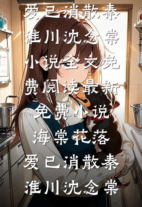 海棠花落，爱已消散秦淮川沈念棠小说全文免费阅读_最新免费小说海棠花落，爱已消散(秦淮川沈念棠)