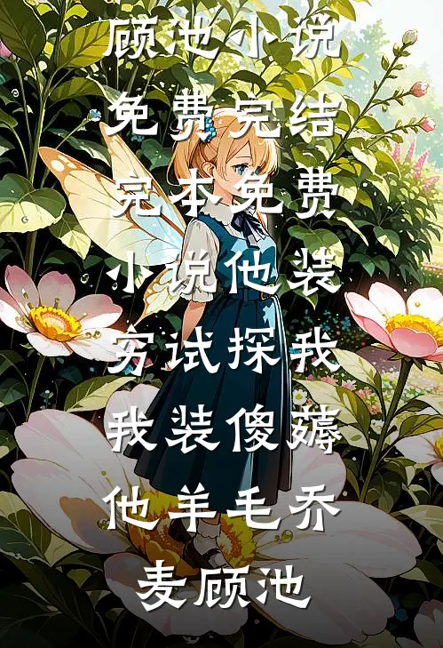 他装穷试探我，我装傻薅他羊毛乔麦顾池小说免费完结_完本免费小说他装穷试探我，我装傻薅他羊毛(乔麦顾池)