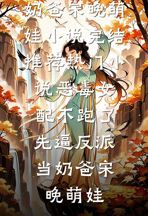 恶毒女配不跑了，先逼反派当奶爸宋晚萌娃小说完结推荐_热门小说恶毒女配不跑了，先逼反派当奶爸宋晚萌娃