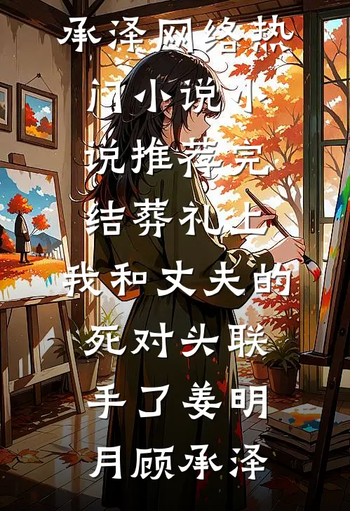 葬礼上，我和丈夫的死对头联手了姜明月顾承泽网络热门小说_小说推荐完结葬礼上，我和丈夫的死对头联手了(姜明月顾承泽)