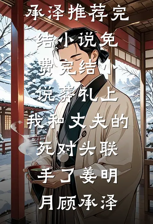 葬礼上，我和丈夫的死对头联手了姜明月顾承泽推荐完结小说_免费完结小说葬礼上，我和丈夫的死对头联手了姜明月顾承泽