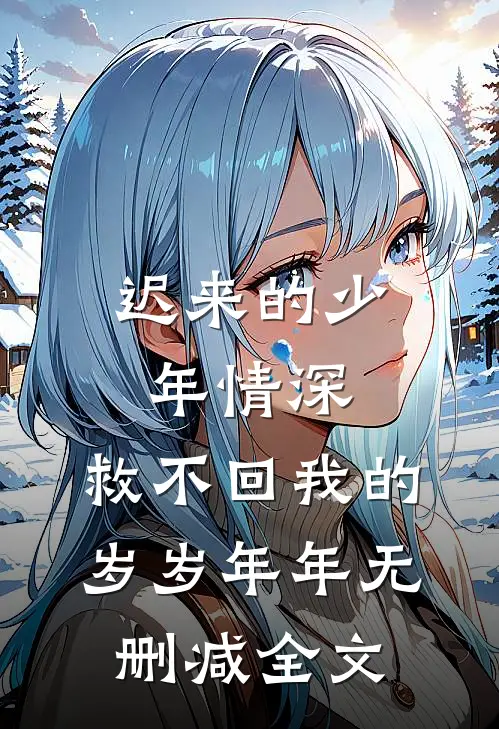 迟来的少年情深，救不回我的岁岁年年无删减全文