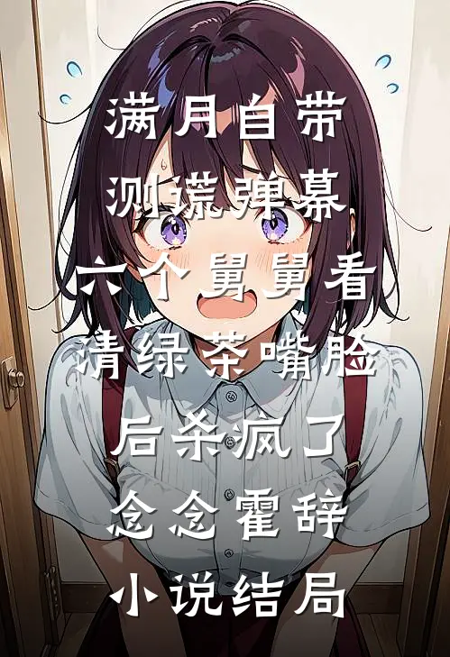 满月自带测谎弹幕，六个舅舅看清绿茶嘴脸后杀疯了念念霍辞小说结局