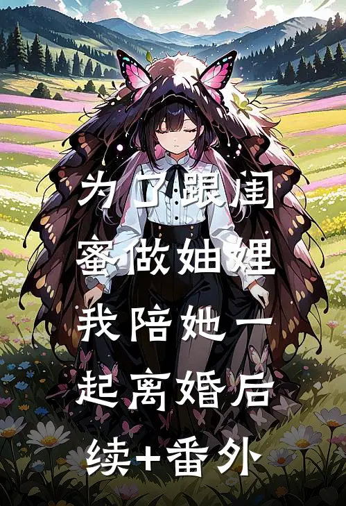 为了跟闺蜜做妯娌，我陪她一起离婚后续+番外
