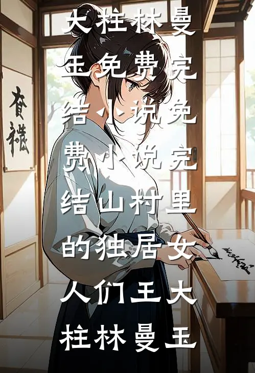 山村里的独居女人们王大柱林曼玉免费完结小说_免费小说完结山村里的独居女人们王大柱林曼玉