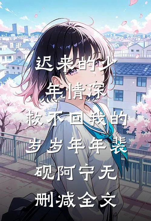 迟来的少年情深，救不回我的岁岁年年裴砚阿宁无删减全文