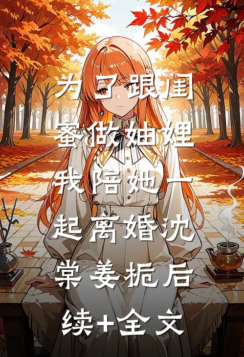 为了跟闺蜜做妯娌，我陪她一起离婚沈棠姜栀后续+全文