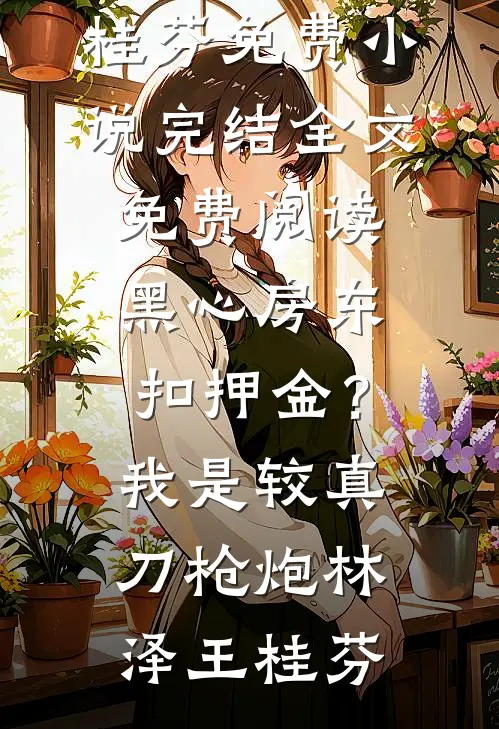 黑心房东扣押金？我是较真刀枪炮(林泽王桂芬)免费小说完结_全文免费阅读黑心房东扣押金？我是较真刀枪炮(林泽王桂芬)