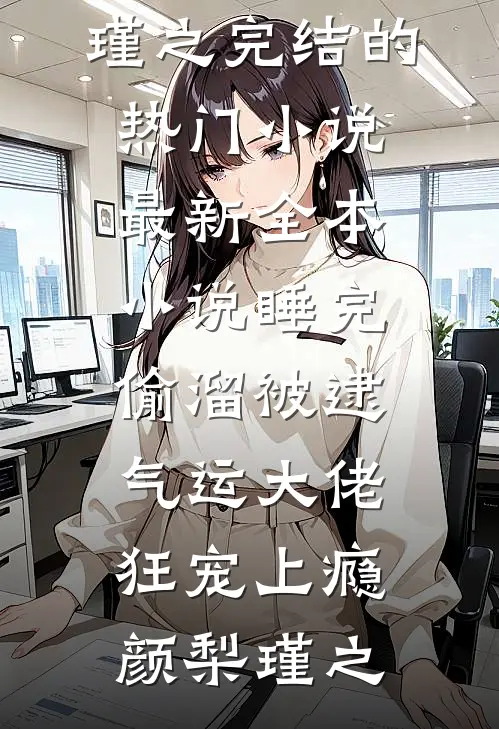 睡完偷溜被逮，气运大佬狂宠上瘾(颜梨瑾之)完结的热门小说_最新全本小说睡完偷溜被逮，气运大佬狂宠上瘾(颜梨瑾之)
