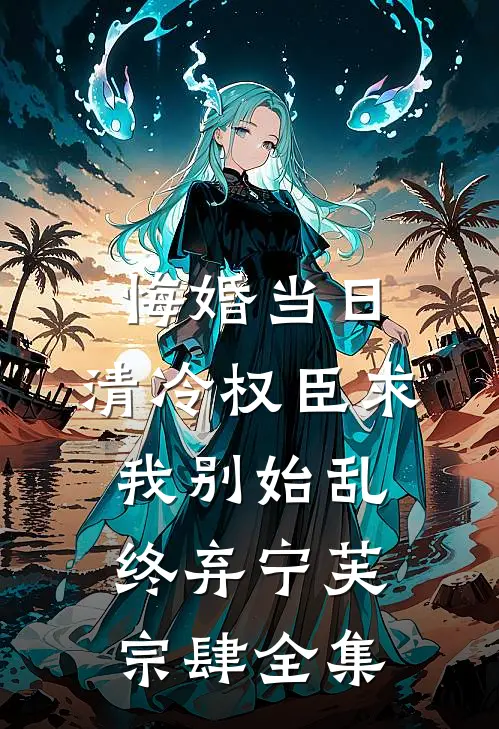 悔婚当日，清冷权臣求我别始乱终弃宁芙宗肆 全集