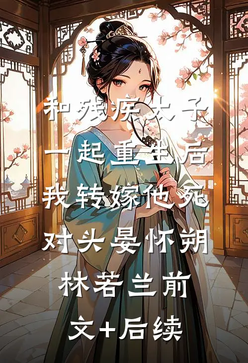 和残疾太子一起重生后，我转嫁他死对头晏怀朔林若兰前文+后续