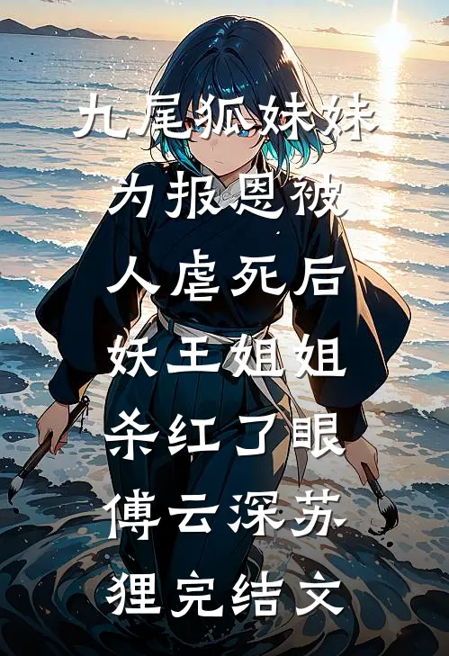 九尾狐妹妹为报恩被人虐死后，妖王姐姐杀红了眼傅云深苏狸完结文