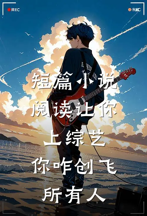 短篇小说阅读让你上综艺，你咋创飞所有人