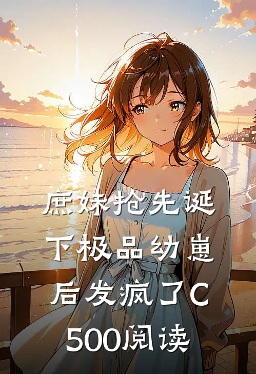 庶妹抢先诞下极品幼崽后发疯了C500阅读