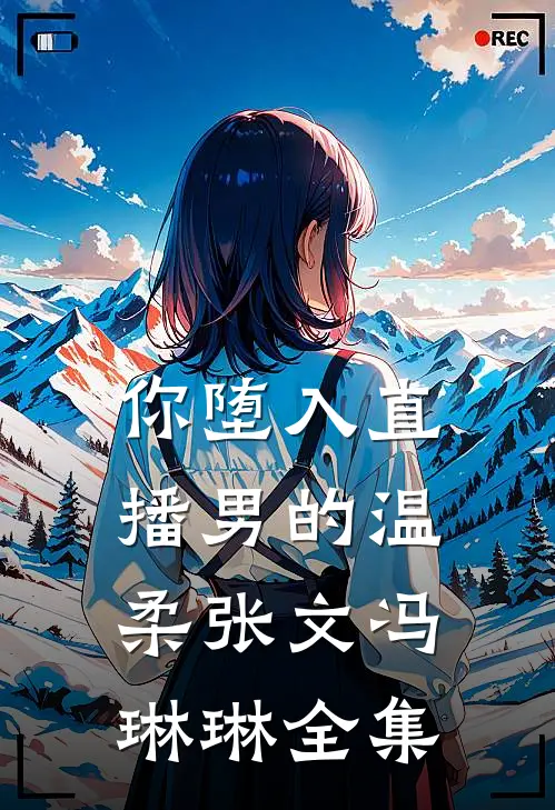 你堕入直播男的温柔张文冯琳琳 全集