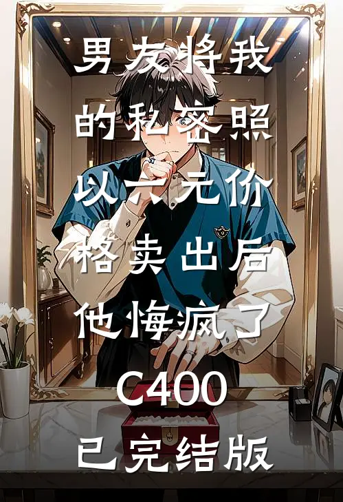 男友将我的私密照以六元价格卖出后，他悔疯了C400已完结版
