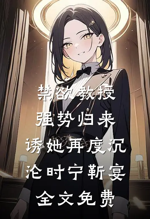 禁欲教授强势归来，诱她再度沉沦时宁靳宴全文免费