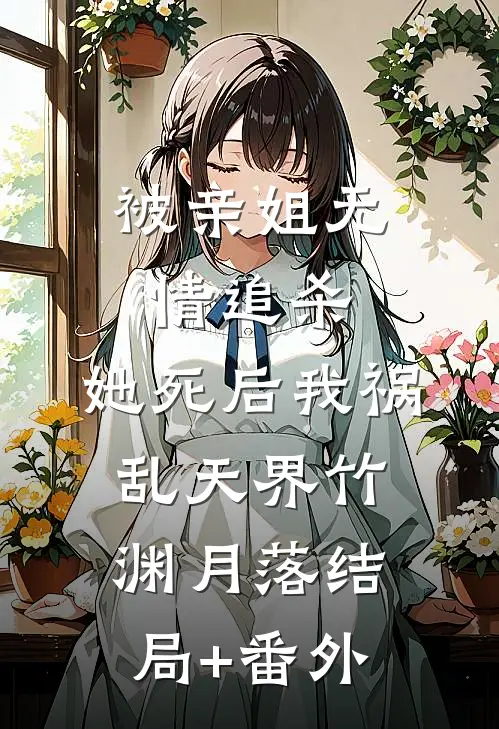 被亲姐无情追杀，她死后我祸乱天界竹渊月落结局+番外
