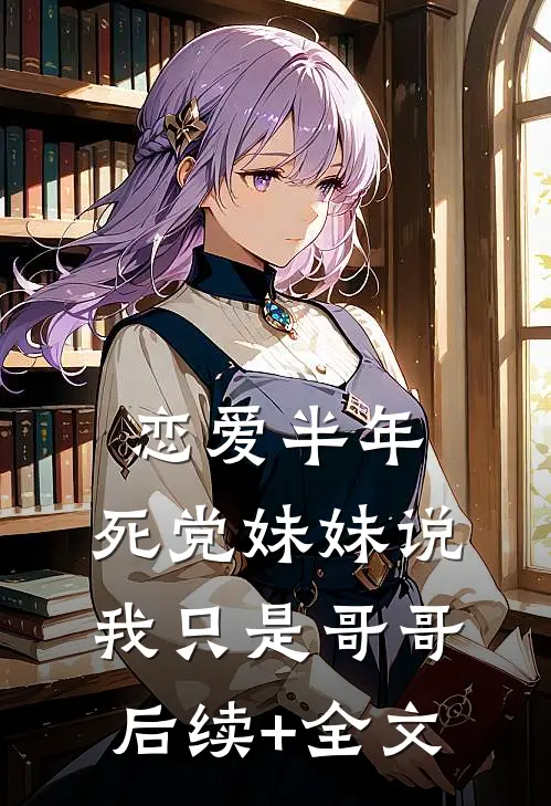 恋爱半年，死党妹妹说我只是哥哥后续+全文