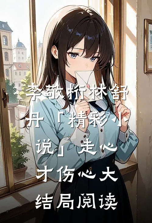 李敬桁林舒丹「精彩小说」走心才伤心大结局阅读