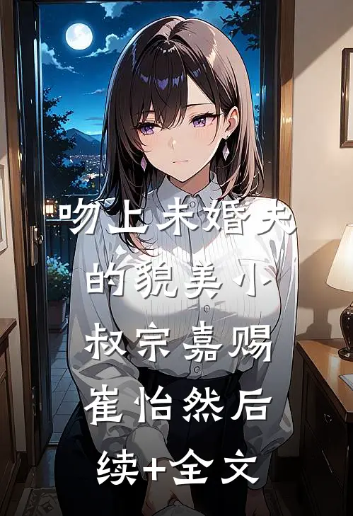 吻上未婚夫的貌美小叔宗嘉赐崔怡然后续+全文
