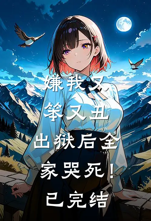 嫌我又笨又丑，出狱后全家哭死！已完结
