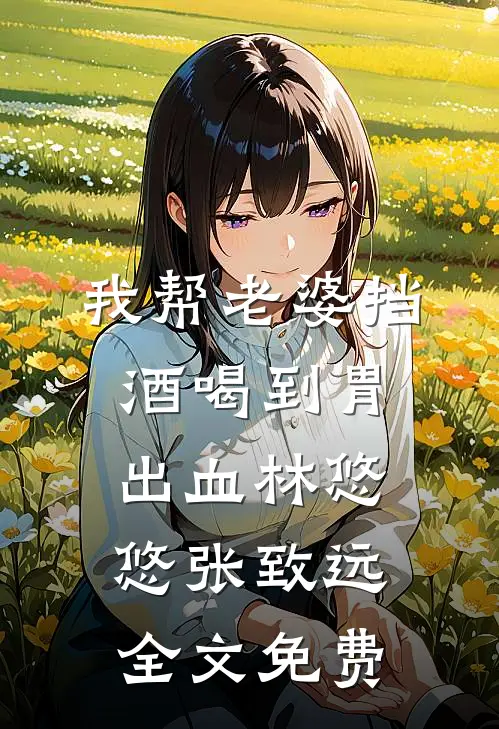 我帮老婆挡酒喝到胃出血林悠悠张致远全文免费
