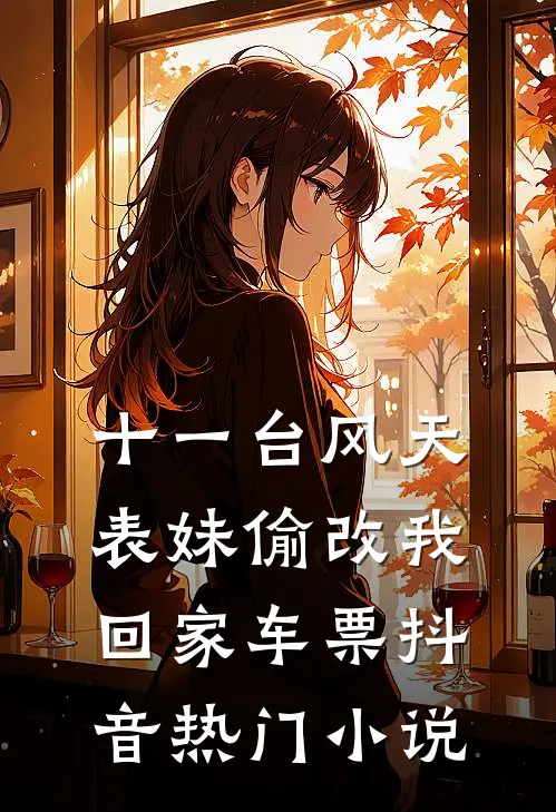 十一台风天，表妹偷改我回家车票抖音热门小说