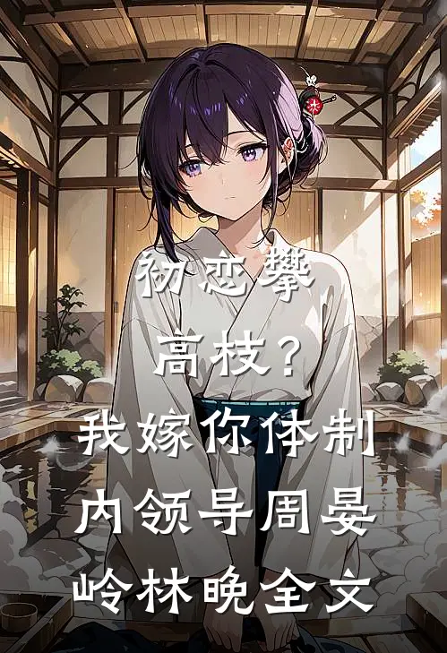初恋攀高枝？我嫁你体制内领导周晏岭林晚全文