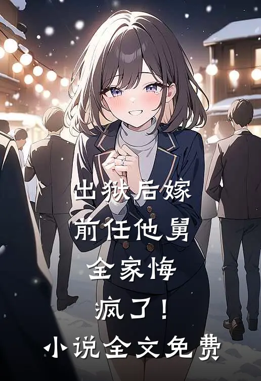 出狱后嫁前任他舅，全家悔疯了！小说全文免费