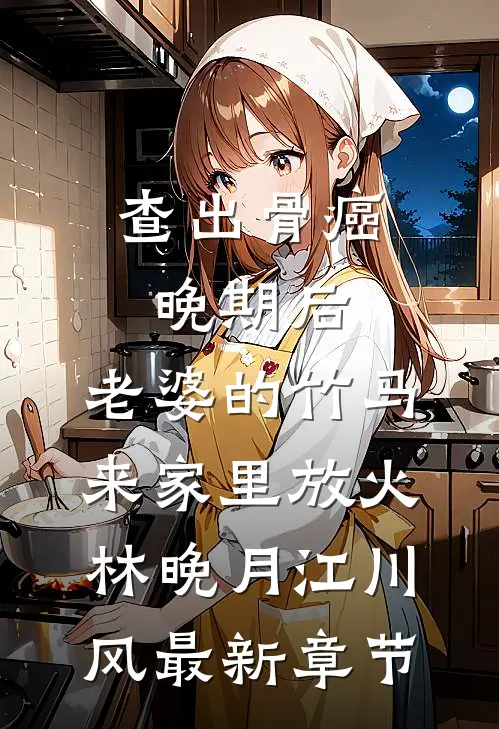 查出骨癌晚期后，老婆的竹马来家里放火林晚月江川风最新章节