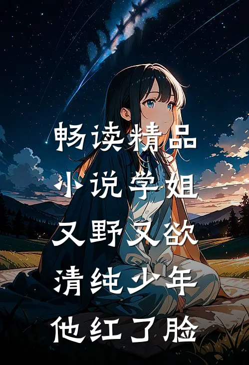 畅读精品小说学姐又野又欲，清纯少年他红了脸