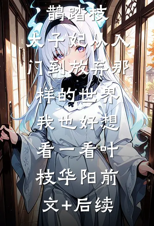 鹊踏枝：太子妃从入门到放弃-那样的世界，我也好想看一看叶枝华阳前文+后续