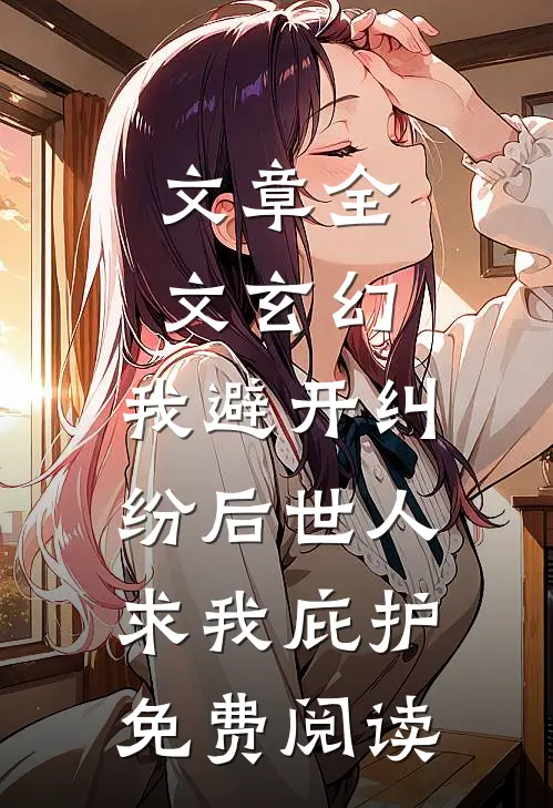 文章全文玄幻:我避开纠纷后世人求我庇护免费阅读
