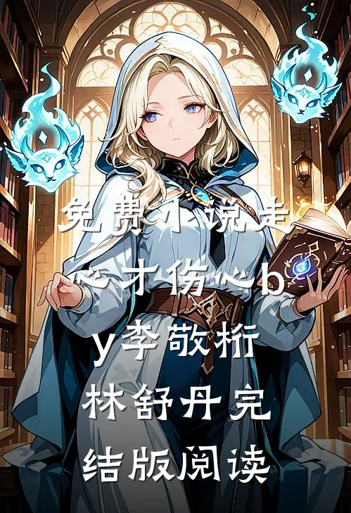 免费小说走心才伤心by李敬桁林舒丹完结版阅读