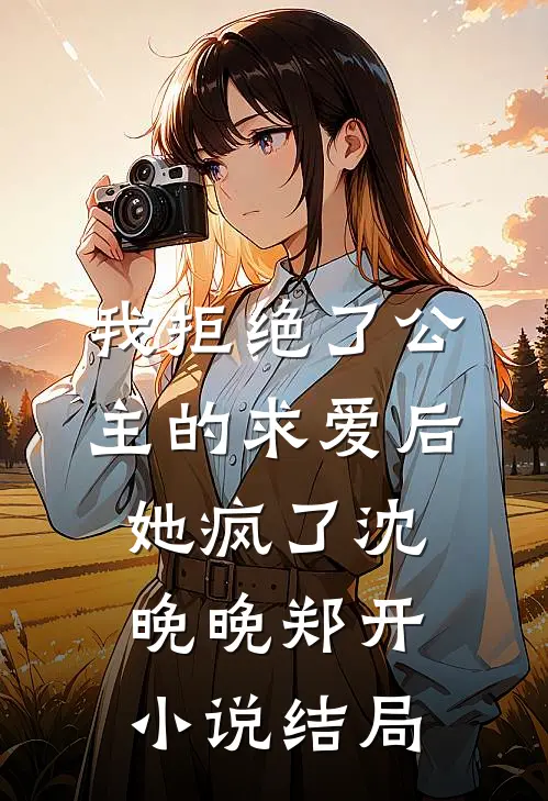 我拒绝了公主的求爱后，她疯了沈晚晚郑开小说结局