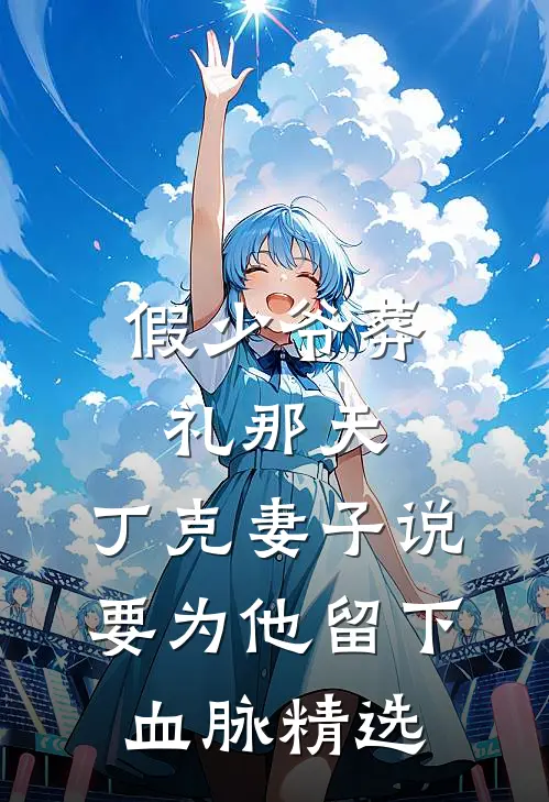 假少爷葬礼那天，丁克妻子说要为他留下血脉精选