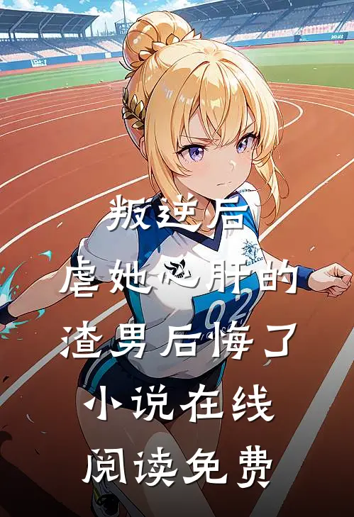 叛逆后，虐她心肝的渣男后悔了小说在线阅读免费