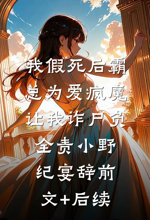 我假死后霸总为爱疯魔，让我诈尸负全责小野纪宴辞前文+后续
