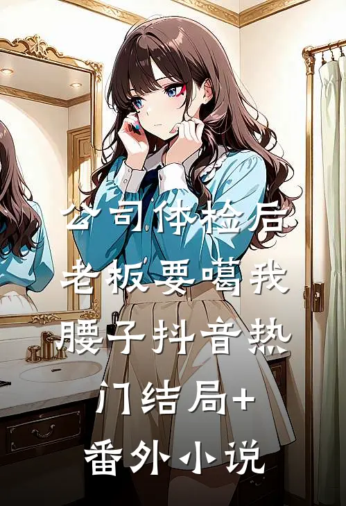 公司体检后，老板要噶我腰子抖音热门结局+番外小说