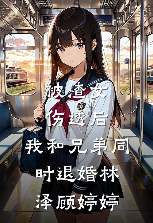 被渣女伤透后，我和兄弟同时退婚林泽顾婷婷