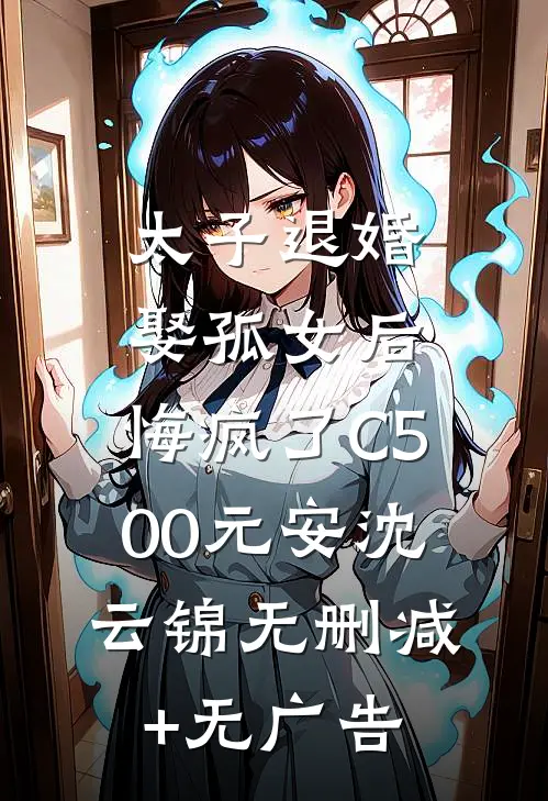 太子退婚娶孤女后，悔疯了C500元安沈云锦无删减+无广告
