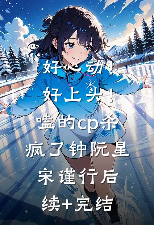 好心动！好上头！嗑的cp杀疯了钟阮星宋谨行后续+完结