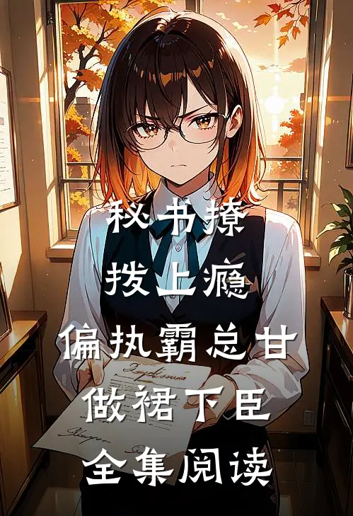 秘书撩拨上瘾，偏执霸总甘做裙下臣全集阅读