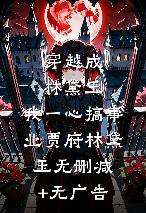 穿越成林黛玉，我一心搞事业贾府林黛玉无删减+无广告