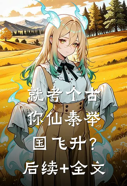 就考个古，你仙秦举国飞升？后续+全文