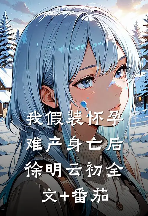 我假装怀孕难产身亡后徐明云初全文+番茄